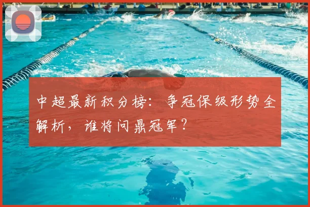 中超最新积分榜：争冠保级形势全解析，谁将问鼎冠军？