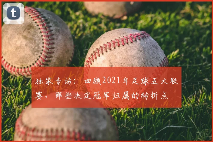 独家专访：回顾2021年足球五大联赛，那些决定冠军归属的转折点