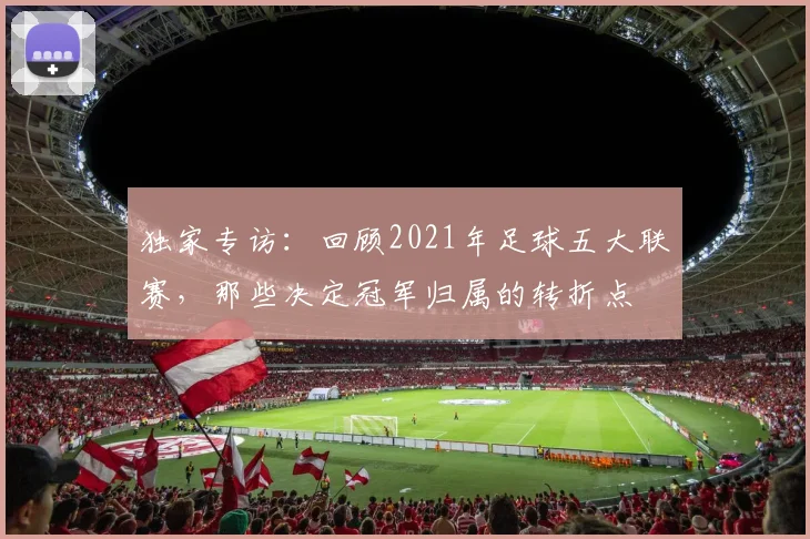 独家专访：回顾2021年足球五大联赛，那些决定冠军归属的转折点
