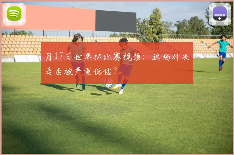 月17日世界杯比赛视频:这场对决是否被严重低估?